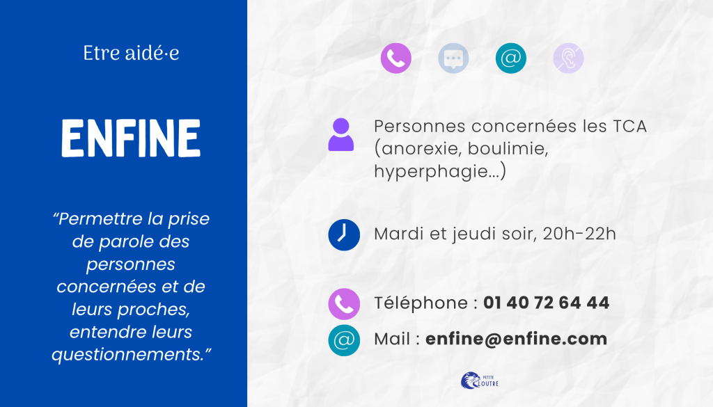 Enfine, pour les personnes concernées par les troubles des conduites alimentaires, mardi et jeudi soir 20h 22h au 01 40 72 64 44 ou par mail à enfine@enfine.com.