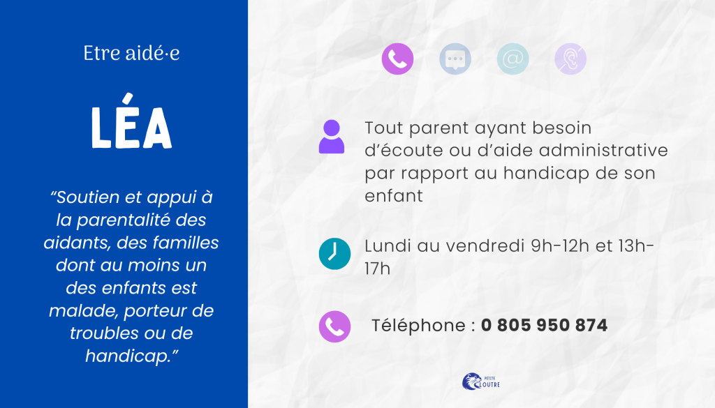 Association Léa, soutien et appui à la parentalité des familles dont au moins un des nefants est porteur de handicap, écoute ou aide administrative. du lundi au vendredi 9h 12h et 13h 17h, au 0805 950 874.