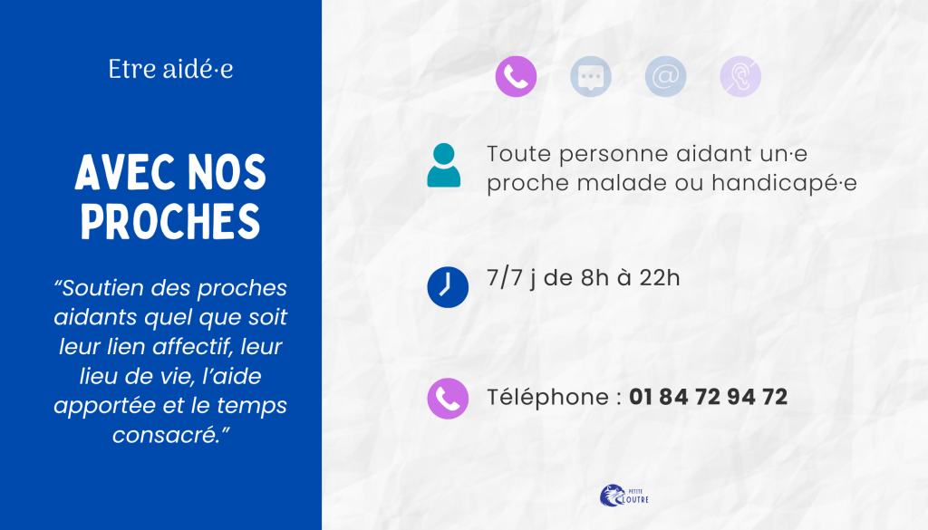 Avec Nos Proches, soutien des proches aidant quel que soit leur lien, 7 jours sur 7 de 8h à 22h par téléphone au 01 84 72 94 72 ou par mail via le site avecnosproches.com.